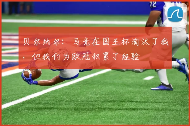 贝尔纳尔：马竞在国王杯淘汰了我，但我们为欧冠积累了经验