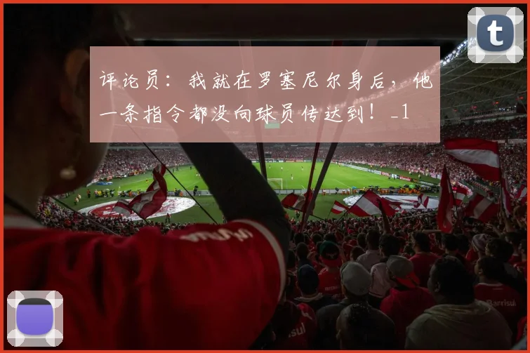 评论员：我就在罗塞尼尔身后，他一条指令都没向球员传达到！_1